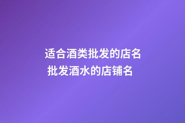 适合酒类批发的店名 批发酒水的店铺名-第1张-店铺起名-玄机派